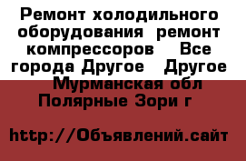 Ремонт холодильного оборудования, ремонт компрессоров. - Все города Другое » Другое   . Мурманская обл.,Полярные Зори г.